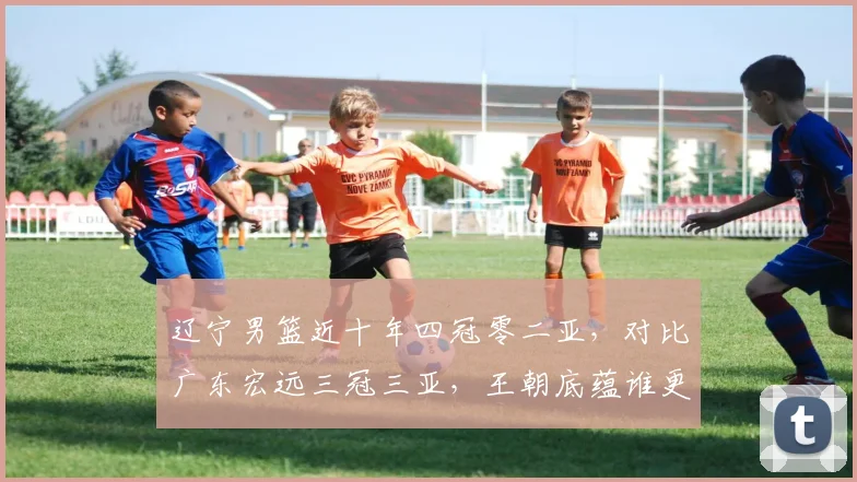 辽宁男篮近十年四冠零二亚，对比广东宏远三冠三亚，王朝底蕴谁更深厚？