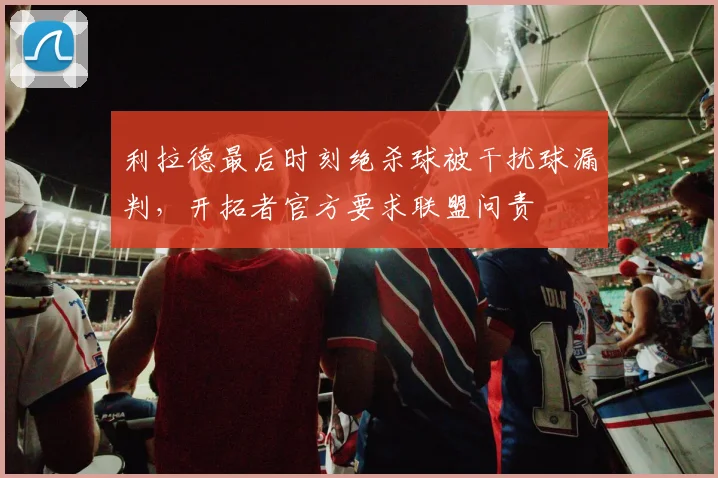利拉德最后时刻绝杀球被干扰球漏判，开拓者官方要求联盟问责