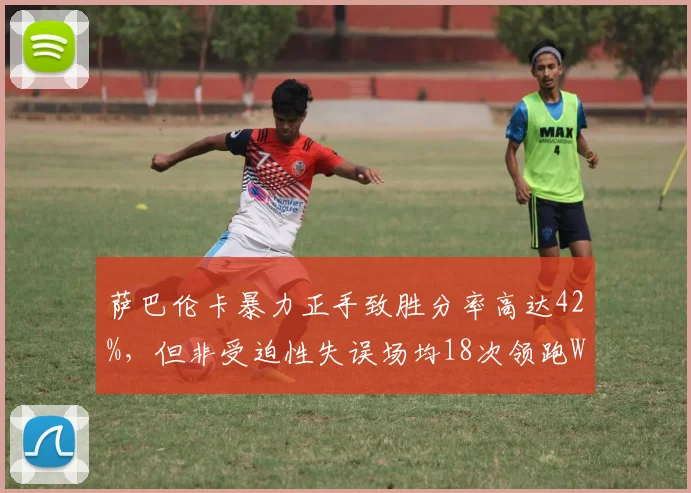 萨巴伦卡暴力正手致胜分率高达42%，但非受迫性失误场均18次领跑WTA
