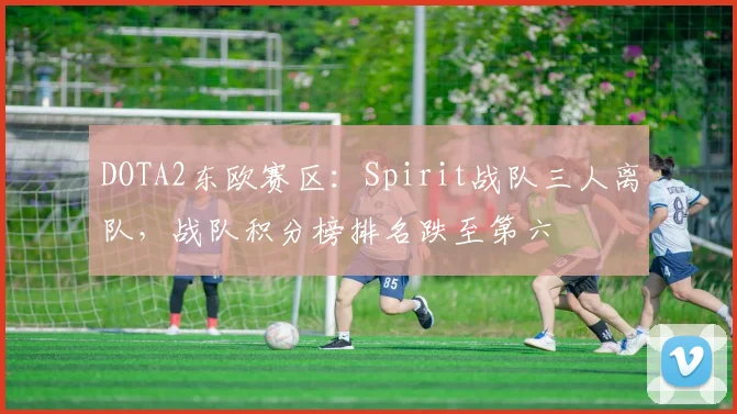 DOTA2东欧赛区：Spirit战队三人离队，战队积分榜排名跌至第六