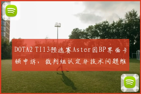 DOTA2 TI13预选赛Aster因BP界面卡顿申诉，裁判组认定非技术问题维持原判