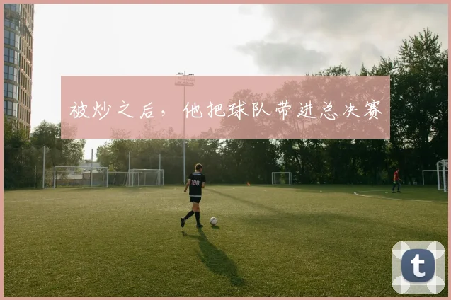 被炒之后，他把球队带进总决赛