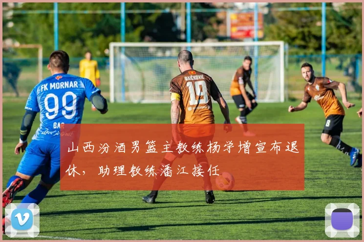 山西汾酒男篮主教练杨学增宣布退休，助理教练潘江接任