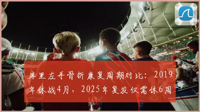 库里左手骨折康复周期对比：2019年休战4月，2025年复发仅需休6周